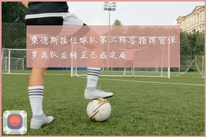 桑德斯接任球队第二阵容指挥官保罗离队后转正已成定局