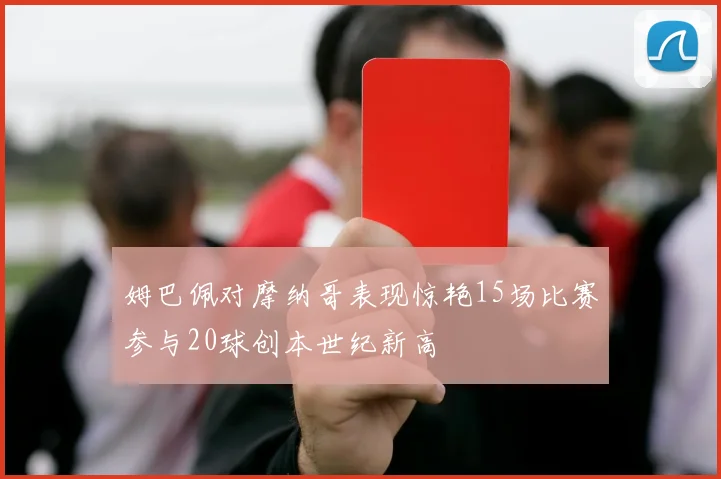 姆巴佩对摩纳哥表现惊艳15场比赛参与20球创本世纪新高