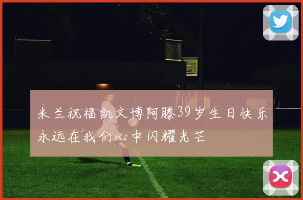 米兰祝福凯文博阿滕39岁生日快乐永远在我们心中闪耀光芒