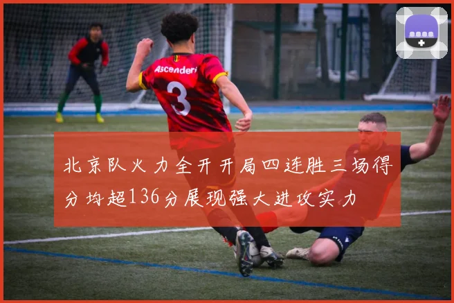 北京队火力全开开局四连胜三场得分均超136分展现强大进攻实力