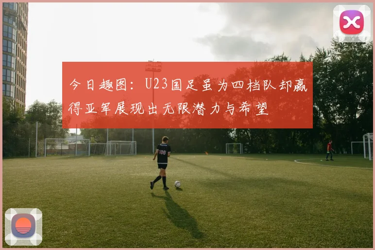今日趣图：U23国足虽为四档队却赢得亚军展现出无限潜力与希望