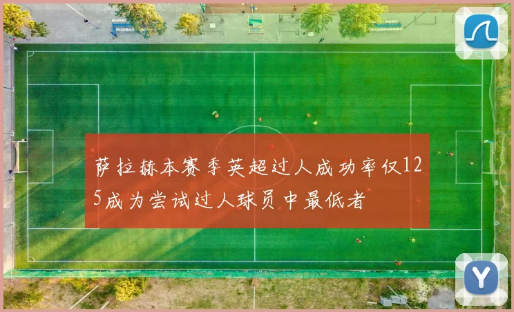 萨拉赫本赛季英超过人成功率仅125成为尝试过人球员中最低者