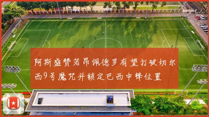 阿斯盛赞若昂佩德罗有望打破切尔西9号魔咒并锁定巴西中锋位置