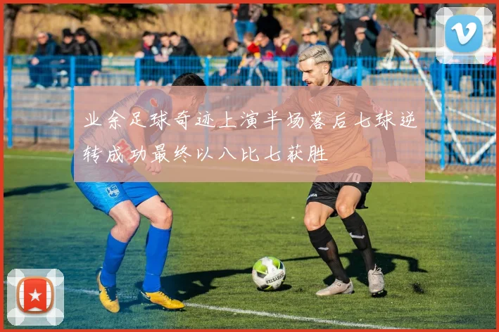 业余足球奇迹上演半场落后七球逆转成功最终以八比七获胜
