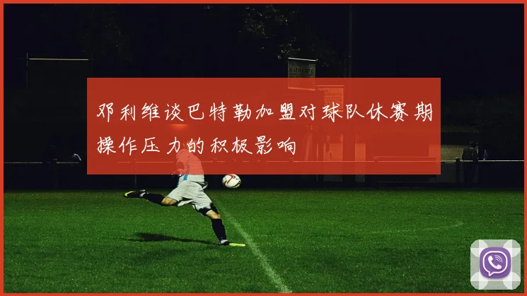 邓利维谈巴特勒加盟对球队休赛期操作压力的积极影响