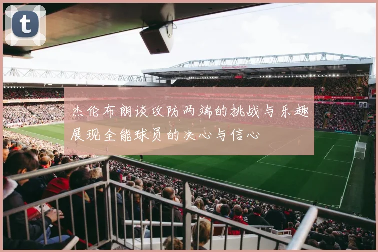 杰伦布朗谈攻防两端的挑战与乐趣展现全能球员的决心与信心