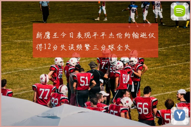 新鹰王今日表现平平杰伦约翰逊仅得12分失误频繁三分球全失