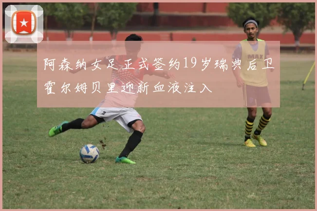 阿森纳女足正式签约19岁瑞典后卫霍尔姆贝里迎新血液注入