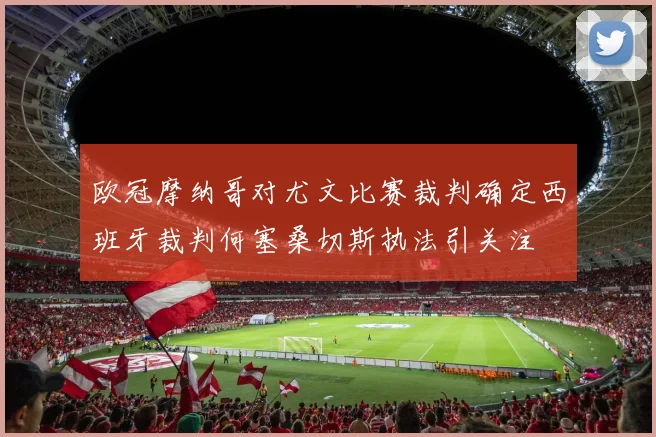 欧冠摩纳哥对尤文比赛裁判确定西班牙裁判何塞桑切斯执法引关注