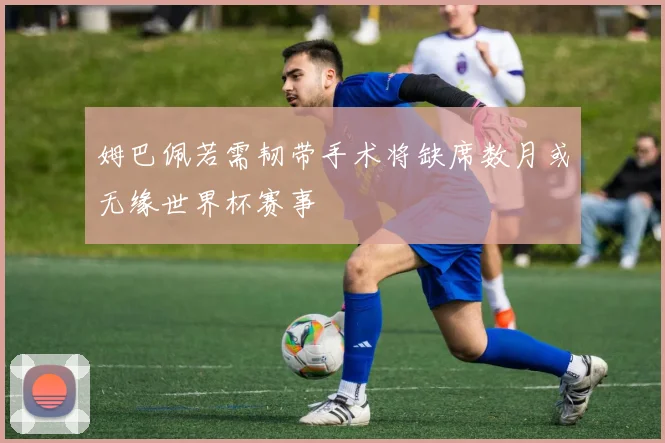姆巴佩若需韧带手术将缺席数月或无缘世界杯赛事