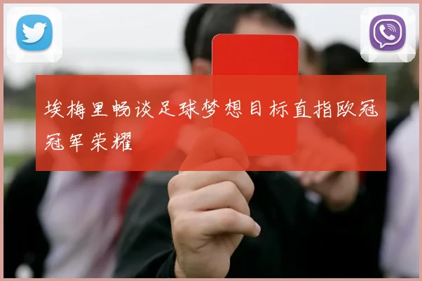 埃梅里畅谈足球梦想目标直指欧冠冠军荣耀