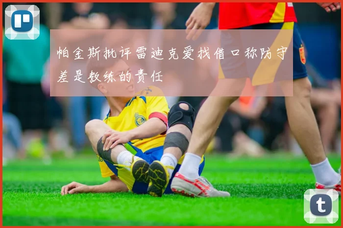 帕金斯批评雷迪克爱找借口称防守差是教练的责任