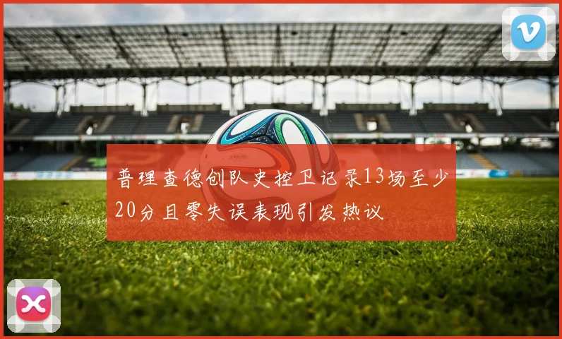 普理查德创队史控卫记录13场至少20分且零失误表现引发热议