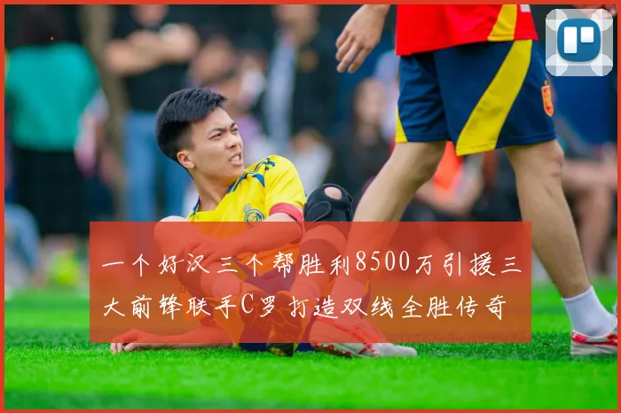 一个好汉三个帮胜利8500万引援三大前锋联手C罗打造双线全胜传奇