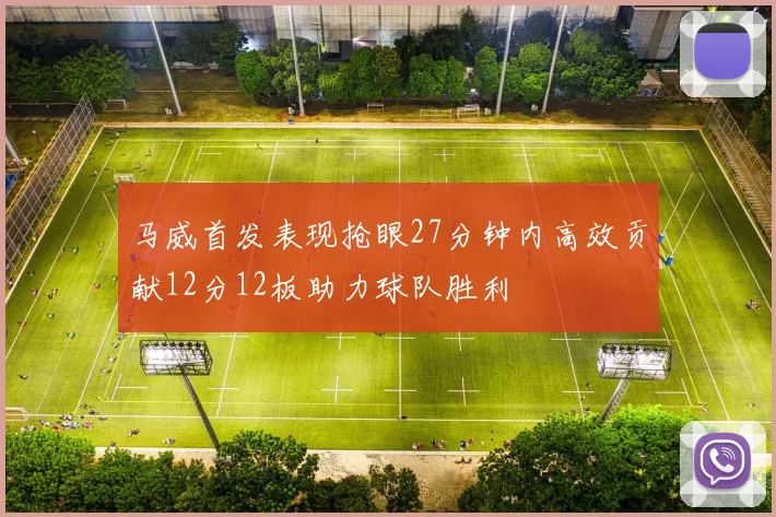马威首发表现抢眼27分钟内高效贡献12分12板助力球队胜利