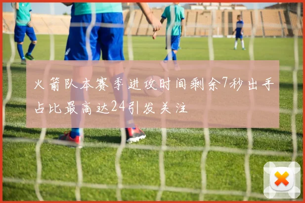 火箭队本赛季进攻时间剩余7秒出手占比最高达24引发关注