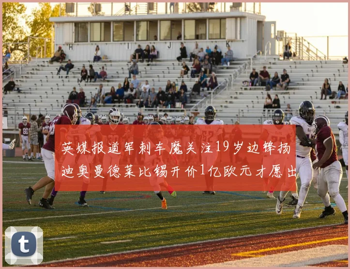 英媒报道军刺车魔关注19岁边锋扬迪奥曼德莱比锡开价1亿欧元才愿出售